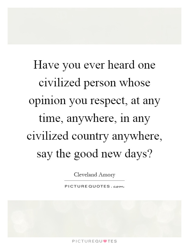 Have you ever heard one civilized person whose opinion you respect, at any time, anywhere, in any civilized country anywhere, say the good new days? Picture Quote #1