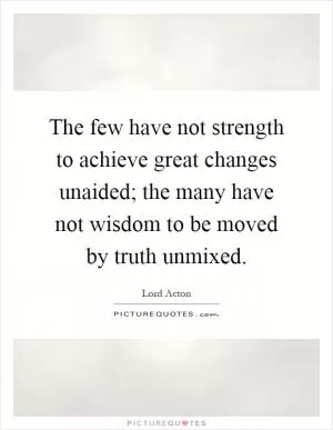 The few have not strength to achieve great changes unaided; the many have not wisdom to be moved by truth unmixed Picture Quote #1