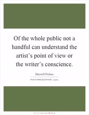 Of the whole public not a handful can understand the artist’s point of view or the writer’s conscience Picture Quote #1