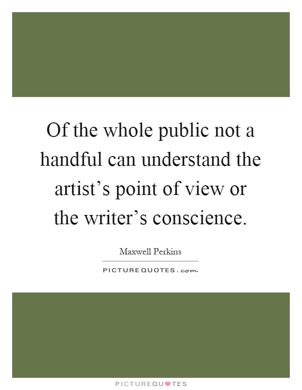 Of the whole public not a handful can understand the artist's point of view or the writer's conscience Picture Quote #1