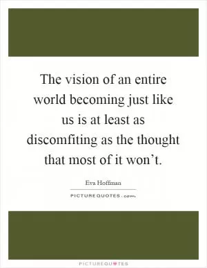 The vision of an entire world becoming just like us is at least as discomfiting as the thought that most of it won’t Picture Quote #1