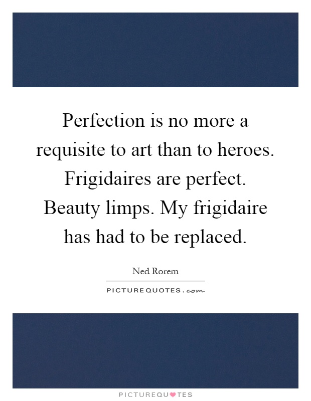 Perfection is no more a requisite to art than to heroes. Frigidaires are perfect. Beauty limps. My frigidaire has had to be replaced Picture Quote #1