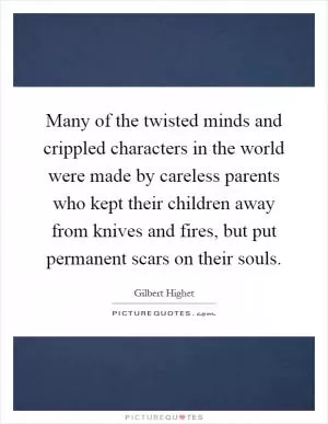 Many of the twisted minds and crippled characters in the world were made by careless parents who kept their children away from knives and fires, but put permanent scars on their souls Picture Quote #1