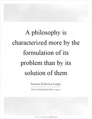 A philosophy is characterized more by the formulation of its problem than by its solution of them Picture Quote #1