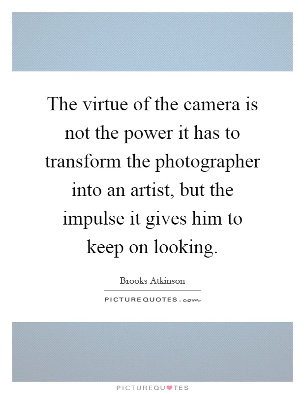 The virtue of the camera is not the power it has to transform the photographer into an artist, but the impulse it gives him to keep on looking Picture Quote #1
