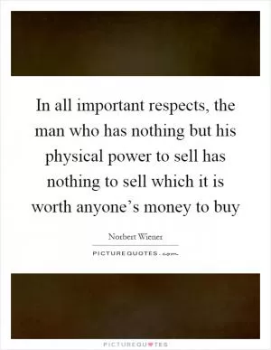 In all important respects, the man who has nothing but his physical power to sell has nothing to sell which it is worth anyone’s money to buy Picture Quote #1