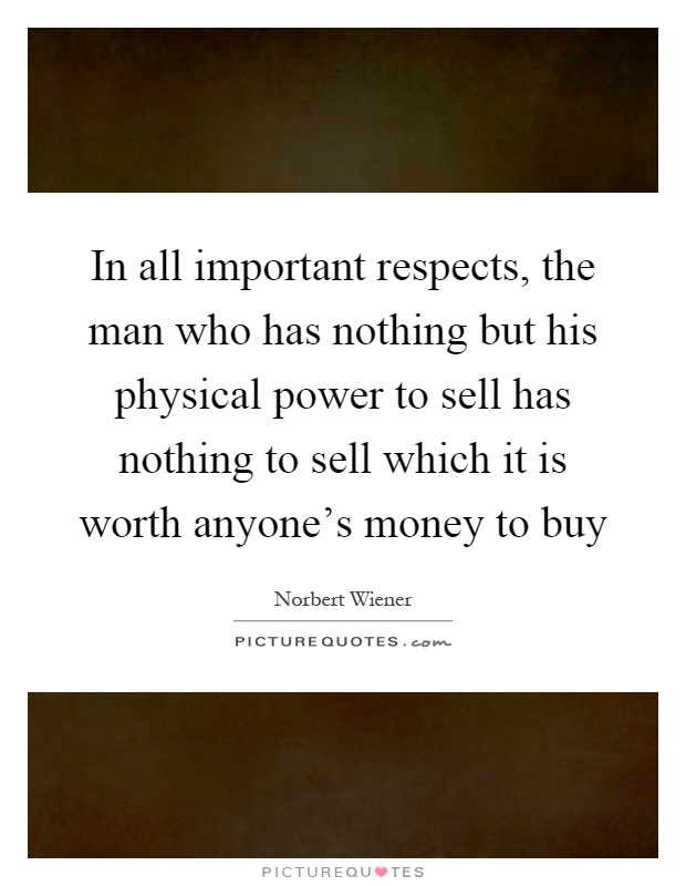 In all important respects, the man who has nothing but his physical power to sell has nothing to sell which it is worth anyone's money to buy Picture Quote #1