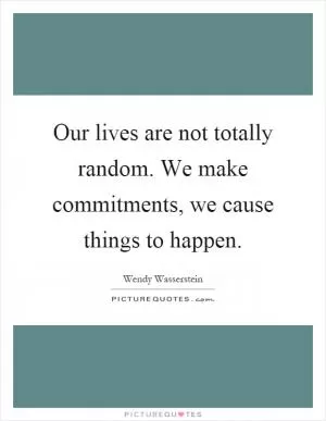 Our lives are not totally random. We make commitments, we cause things to happen Picture Quote #1