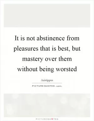 It is not abstinence from pleasures that is best, but mastery over them without being worsted Picture Quote #1