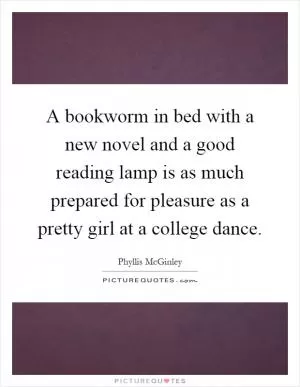 A bookworm in bed with a new novel and a good reading lamp is as much prepared for pleasure as a pretty girl at a college dance Picture Quote #1