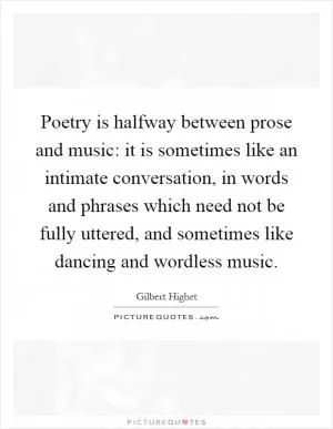 Poetry is halfway between prose and music: it is sometimes like an intimate conversation, in words and phrases which need not be fully uttered, and sometimes like dancing and wordless music Picture Quote #1