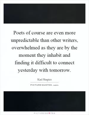 Poets of course are even more unpredictable than other writers, overwhelmed as they are by the moment they inhabit and finding it difficult to connect yesterday with tomorrow Picture Quote #1