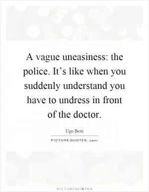 A vague uneasiness: the police. It’s like when you suddenly understand you have to undress in front of the doctor Picture Quote #1