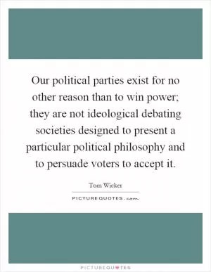 Our political parties exist for no other reason than to win power; they are not ideological debating societies designed to present a particular political philosophy and to persuade voters to accept it Picture Quote #1