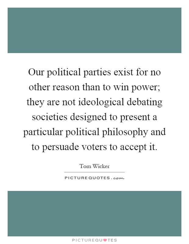 Our political parties exist for no other reason than to win power; they are not ideological debating societies designed to present a particular political philosophy and to persuade voters to accept it Picture Quote #1