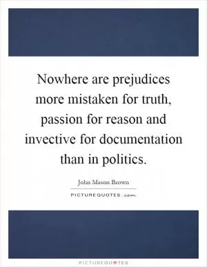 Nowhere are prejudices more mistaken for truth, passion for reason and invective for documentation than in politics Picture Quote #1