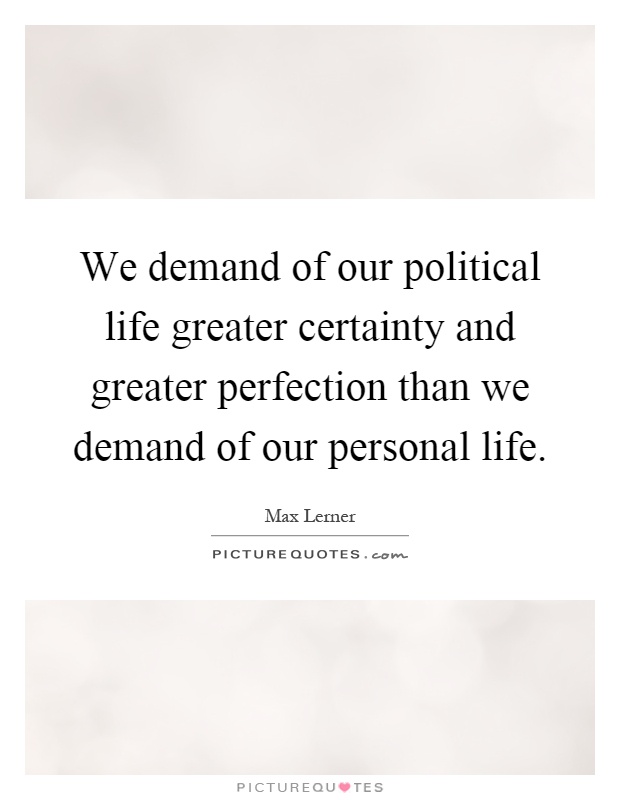 We demand of our political life greater certainty and greater perfection than we demand of our personal life Picture Quote #1