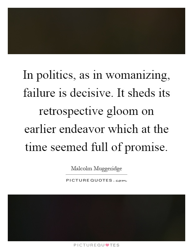 In politics, as in womanizing, failure is decisive. It sheds its retrospective gloom on earlier endeavor which at the time seemed full of promise Picture Quote #1