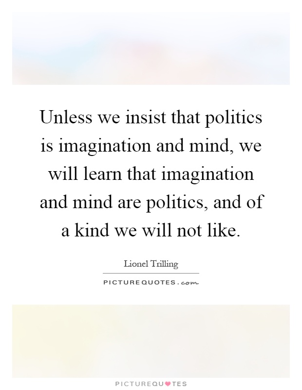 Unless we insist that politics is imagination and mind, we will learn that imagination and mind are politics, and of a kind we will not like Picture Quote #1