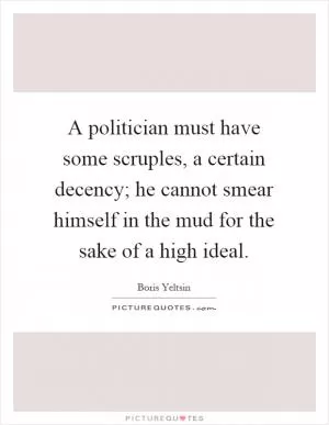 A politician must have some scruples, a certain decency; he cannot smear himself in the mud for the sake of a high ideal Picture Quote #1