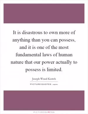 It is disastrous to own more of anything than you can possess, and it is one of the most fundamental laws of human nature that our power actually to possess is limited Picture Quote #1