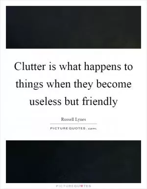 Clutter is what happens to things when they become useless but friendly Picture Quote #1
