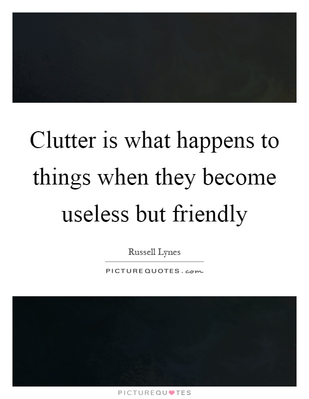 Clutter is what happens to things when they become useless but friendly Picture Quote #1