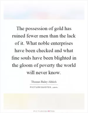The possession of gold has ruined fewer men than the lack of it. What noble enterprises have been checked and what fine souls have been blighted in the gloom of poverty the world will never know Picture Quote #1