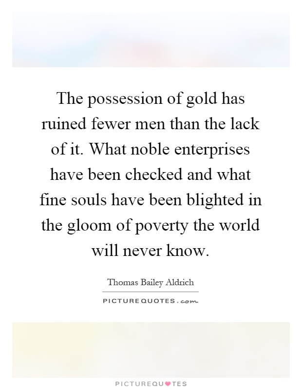 The possession of gold has ruined fewer men than the lack of it. What noble enterprises have been checked and what fine souls have been blighted in the gloom of poverty the world will never know Picture Quote #1