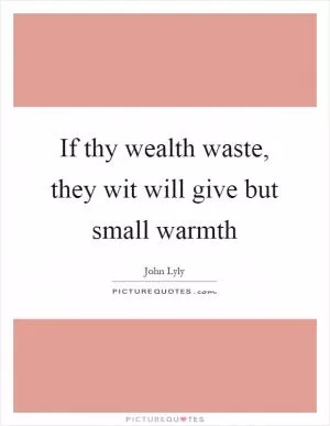 If thy wealth waste, they wit will give but small warmth Picture Quote #1