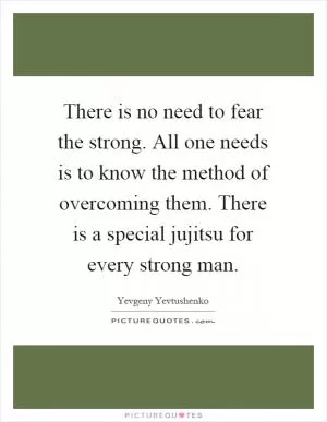 There is no need to fear the strong. All one needs is to know the method of overcoming them. There is a special jujitsu for every strong man Picture Quote #1
