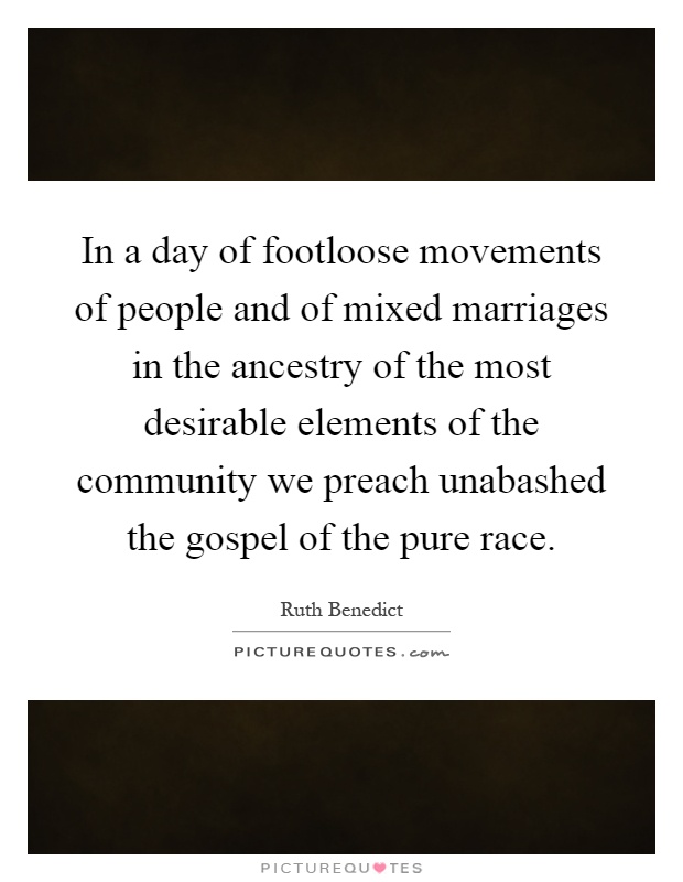 In a day of footloose movements of people and of mixed marriages in the ancestry of the most desirable elements of the community we preach unabashed the gospel of the pure race Picture Quote #1