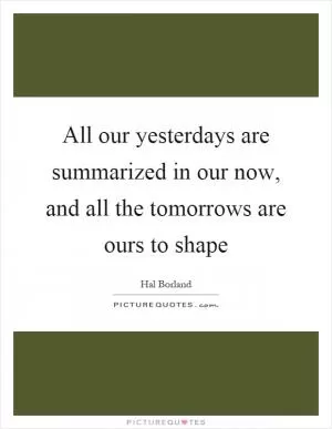 All our yesterdays are summarized in our now, and all the tomorrows are ours to shape Picture Quote #1