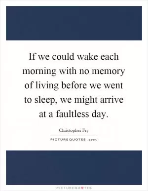 If we could wake each morning with no memory of living before we went to sleep, we might arrive at a faultless day Picture Quote #1