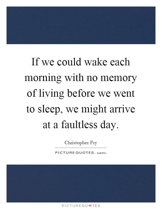 If we could wake each morning with no memory of living before we went to sleep, we might arrive at a faultless day Picture Quote #1