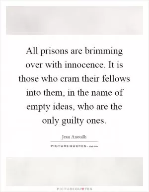 All prisons are brimming over with innocence. It is those who cram their fellows into them, in the name of empty ideas, who are the only guilty ones Picture Quote #1