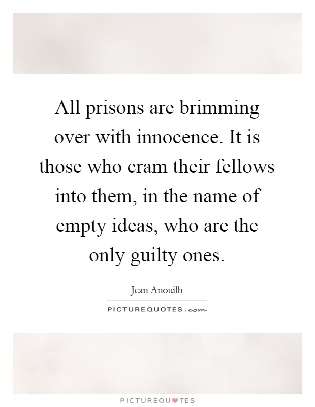 All prisons are brimming over with innocence. It is those who cram their fellows into them, in the name of empty ideas, who are the only guilty ones Picture Quote #1
