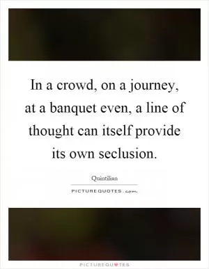 In a crowd, on a journey, at a banquet even, a line of thought can itself provide its own seclusion Picture Quote #1
