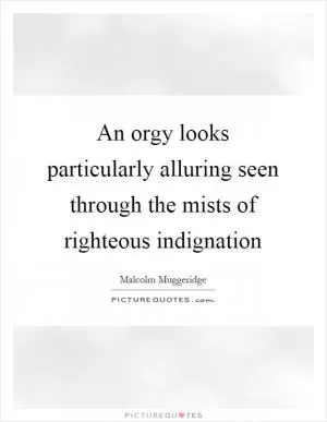 An orgy looks particularly alluring seen through the mists of righteous indignation Picture Quote #1