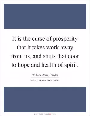 It is the curse of prosperity that it takes work away from us, and shuts that door to hope and health of spirit Picture Quote #1