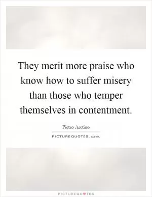 They merit more praise who know how to suffer misery than those who temper themselves in contentment Picture Quote #1