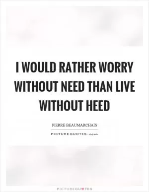 I would rather worry without need than live without heed Picture Quote #1
