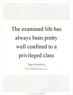 The examined life has always been pretty well confined to a privileged class Picture Quote #1