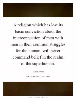 A religion which has lost its basic conviction about the interconnection of men with men in their common struggles for the human, will never command belief in the realm of the superhuman Picture Quote #1