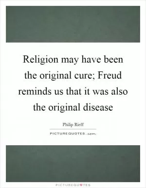 Religion may have been the original cure; Freud reminds us that it was also the original disease Picture Quote #1