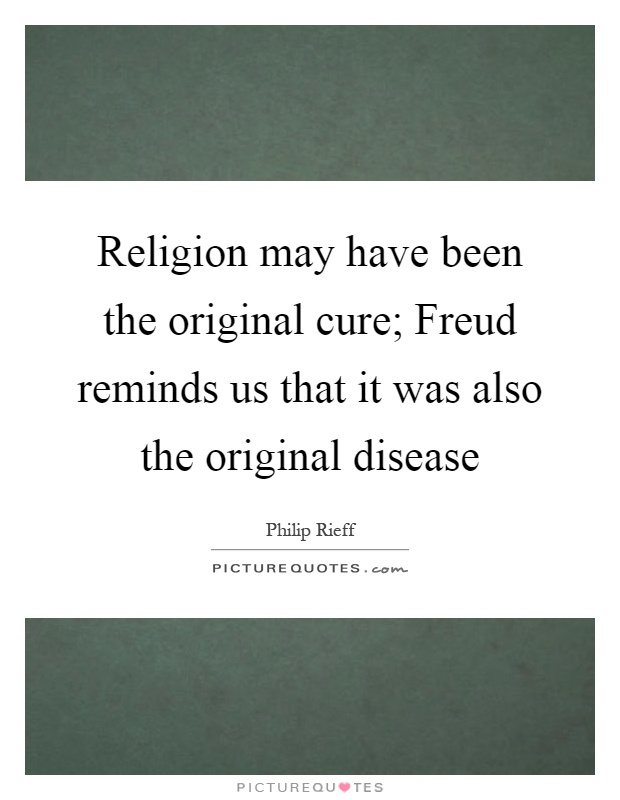 Religion may have been the original cure; Freud reminds us that it was also the original disease Picture Quote #1