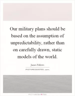 Our military plans should be based on the assumption of unpredictability, rather than on carefully drawn, static models of the world Picture Quote #1