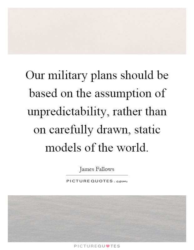 Our military plans should be based on the assumption of unpredictability, rather than on carefully drawn, static models of the world Picture Quote #1