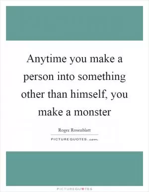 Anytime you make a person into something other than himself, you make a monster Picture Quote #1