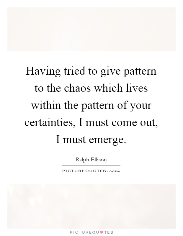 Having tried to give pattern to the chaos which lives within the pattern of your certainties, I must come out, I must emerge Picture Quote #1